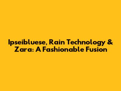 Ipseibluese, Rain Technology & Zara: A Fashionable Fusion