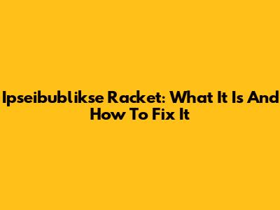 Ipseibublikse Racket: What It Is And How To Fix It
