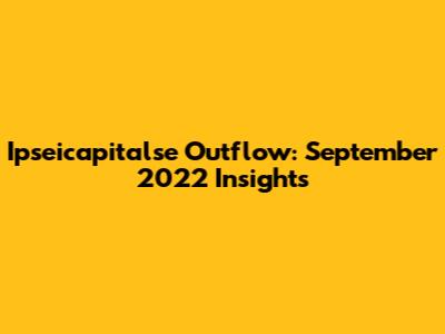 Ipseicapitalse Outflow: September 2022 Insights
