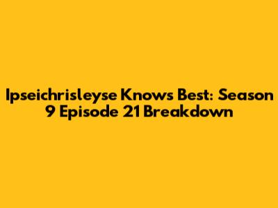Ipseichrisleyse Knows Best: Season 9 Episode 21 Breakdown