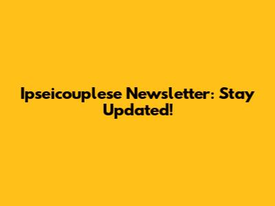 Ipseicouplese Newsletter: Stay Updated!