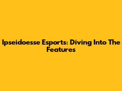 Ipseidoesse Esports: Diving Into The Features
