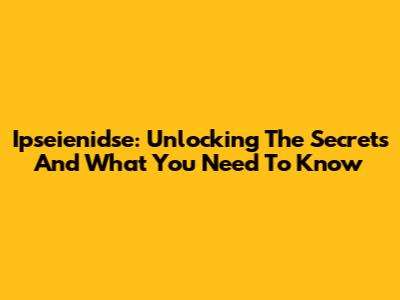 Ipseienidse: Unlocking The Secrets And What You Need To Know