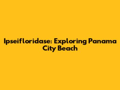 Ipseifloridase: Exploring Panama City Beach