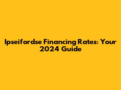 Ipseifordse Financing Rates: Your 2024 Guide