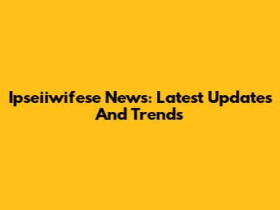 Ipseiiwifese News: Latest Updates And Trends