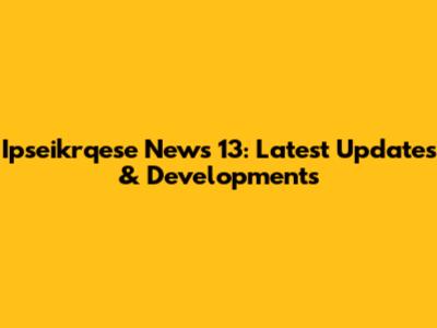Ipseikrqese News 13: Latest Updates & Developments
