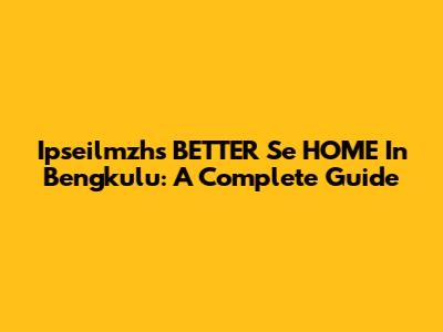 Ipseilmzh's BETTER Se HOME In Bengkulu: A Complete Guide