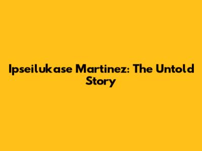 Ipseilukase Martinez: The Untold Story