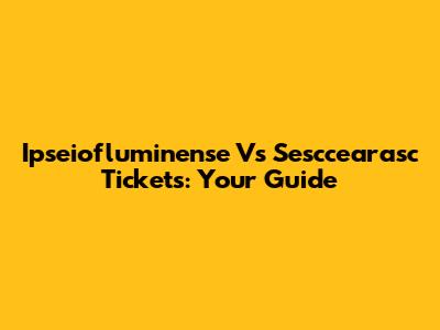 Ipseiofluminense Vs Sesccearasc Tickets: Your Guide