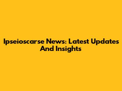 Ipseioscarse News: Latest Updates And Insights