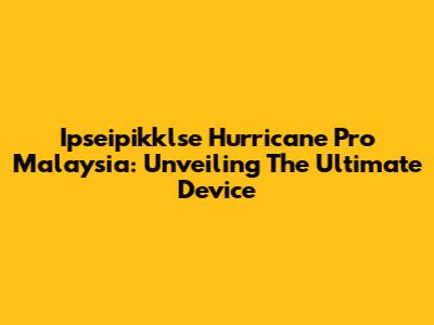 Ipseipikklse Hurricane Pro Malaysia: Unveiling The Ultimate Device