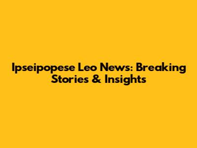 Ipseipopese Leo News: Breaking Stories & Insights