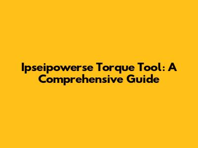 Ipseipowerse Torque Tool: A Comprehensive Guide
