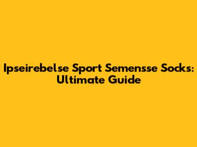 Ipseirebelse Sport Semensse Socks: Ultimate Guide