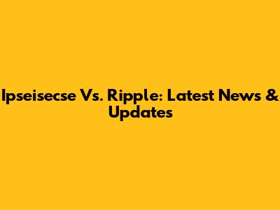 Ipseisecse Vs. Ripple: Latest News & Updates