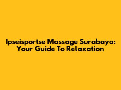 Ipseisportse Massage Surabaya: Your Guide To Relaxation