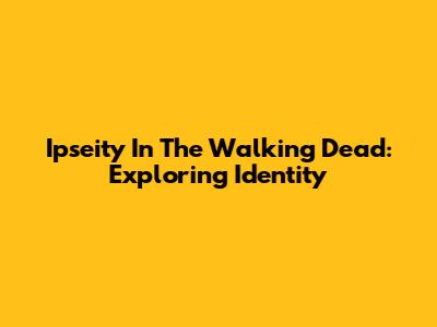 Ipseity In The Walking Dead: Exploring Identity