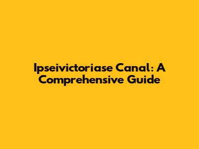 Ipseivictoriase Canal: A Comprehensive Guide