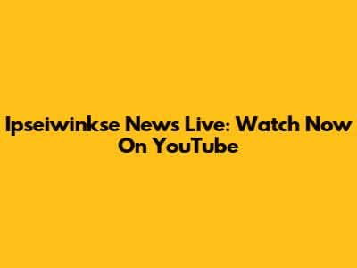 Ipseiwinkse News Live: Watch Now On YouTube