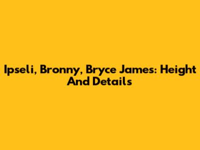 Ipseli, Bronny, Bryce James: Height And Details
