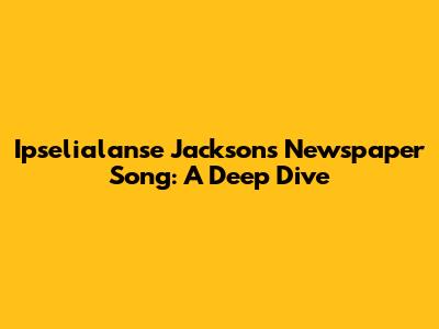 Ipselialanse Jackson's Newspaper Song: A Deep Dive