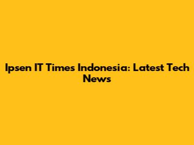 Ipsen IT Times Indonesia: Latest Tech News