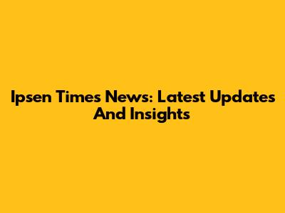 Ipsen Times News: Latest Updates And Insights