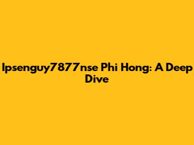Ipsenguy7877nse Phi Hong: A Deep Dive