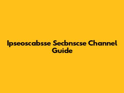 Ipseoscabsse Secbnscse Channel Guide