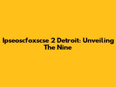 Ipseoscfoxscse 2 Detroit: Unveiling The Nine