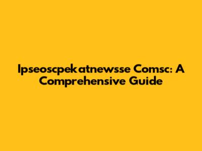 Ipseoscpekatnewsse Comsc: A Comprehensive Guide