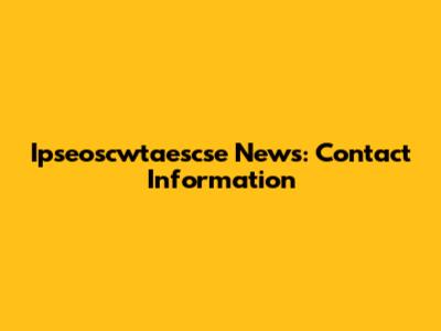 Ipseoscwtaescse News: Contact Information