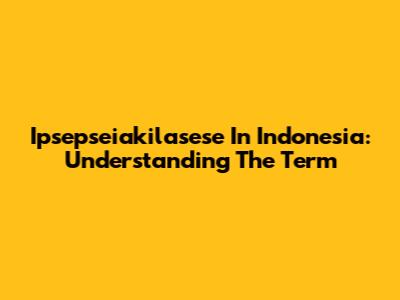 Ipsepseiakilasese In Indonesia: Understanding The Term