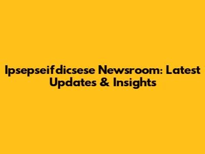 Ipsepseifdicsese Newsroom: Latest Updates & Insights