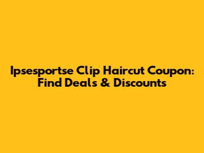 Ipsesportse Clip Haircut Coupon: Find Deals & Discounts