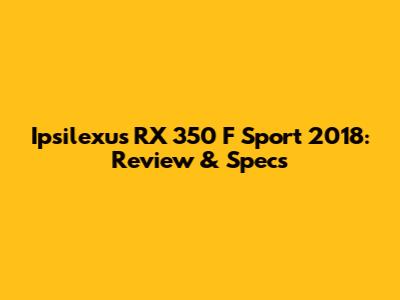 Ipsilexus RX 350 F Sport 2018: Review & Specs