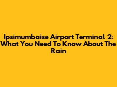 Ipsimumbaise Airport Terminal 2: What You Need To Know About The Rain