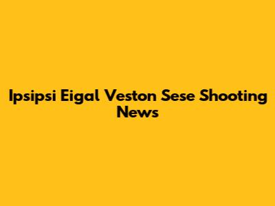 Ipsipsi Eigal Veston Sese Shooting News
