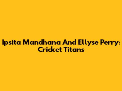 Ipsita Mandhana And Ellyse Perry: Cricket Titans