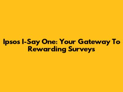 Ipsos I-Say One: Your Gateway To Rewarding Surveys