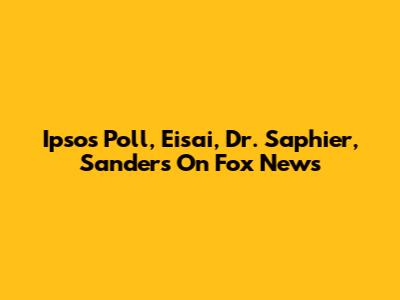 Ipsos Poll, Eisai, Dr. Saphier, Sanders On Fox News