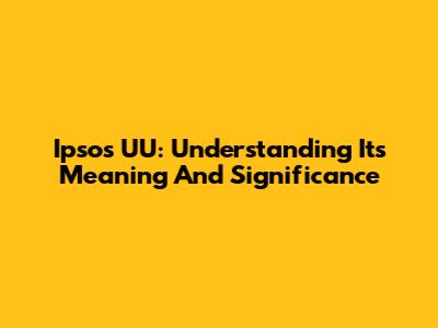 Ipsos UU: Understanding Its Meaning And Significance