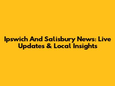 Ipswich And Salisbury News: Live Updates & Local Insights