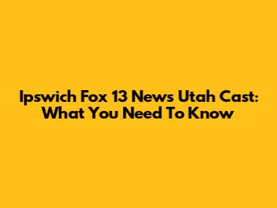 Ipswich Fox 13 News Utah Cast: What You Need To Know