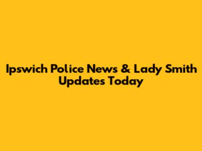 Ipswich Police News & Lady Smith Updates Today