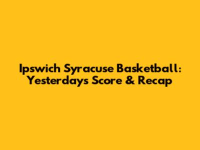 Ipswich Syracuse Basketball: Yesterday's Score & Recap