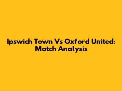 Ipswich Town Vs Oxford United: Match Analysis