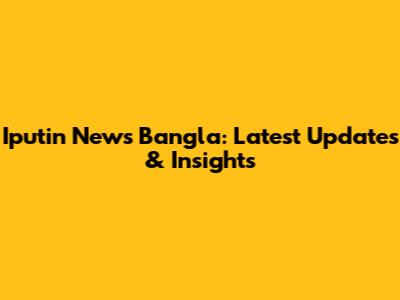 Iputin News Bangla: Latest Updates & Insights