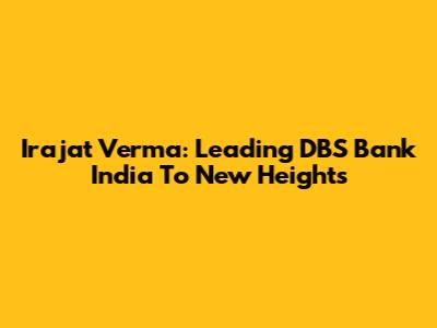 Irajat Verma: Leading DBS Bank India To New Heights
